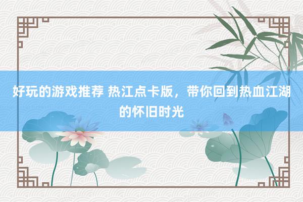 好玩的游戏推荐 热江点卡版，带你回到热血江湖的怀旧时光