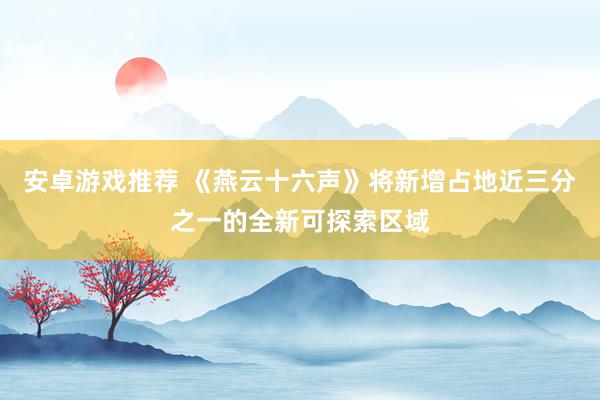 安卓游戏推荐 《燕云十六声》将新增占地近三分之一的全新可探索区域