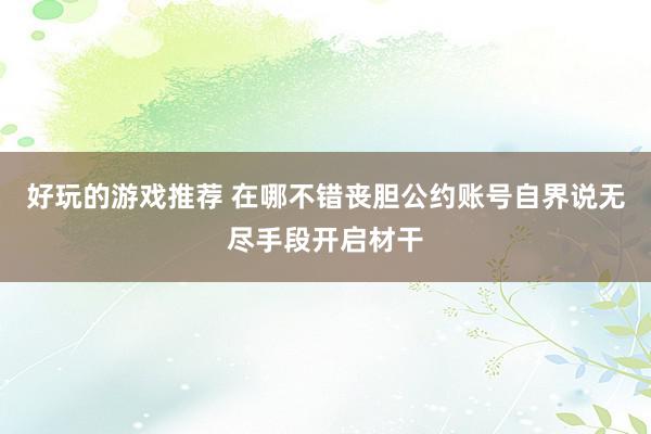 好玩的游戏推荐 在哪不错丧胆公约账号自界说无尽手段开启材干