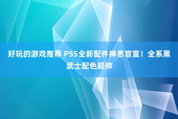 好玩的游戏推荐 PS5全新配件神思官宣！全系黑武士配色超帅