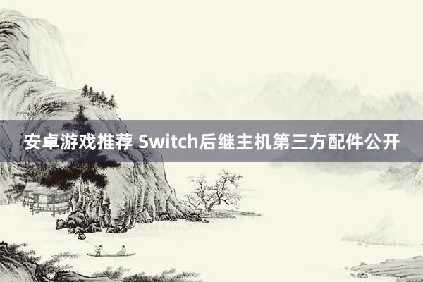 安卓游戏推荐 Switch后继主机第三方配件公开