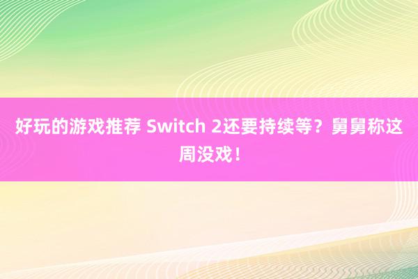 好玩的游戏推荐 Switch 2还要持续等？舅舅称这周没戏！