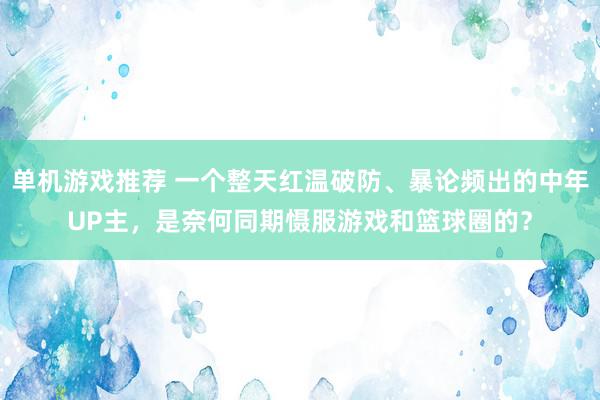 单机游戏推荐 一个整天红温破防、暴论频出的中年UP主，是奈何同期慑服游戏和篮球圈的？