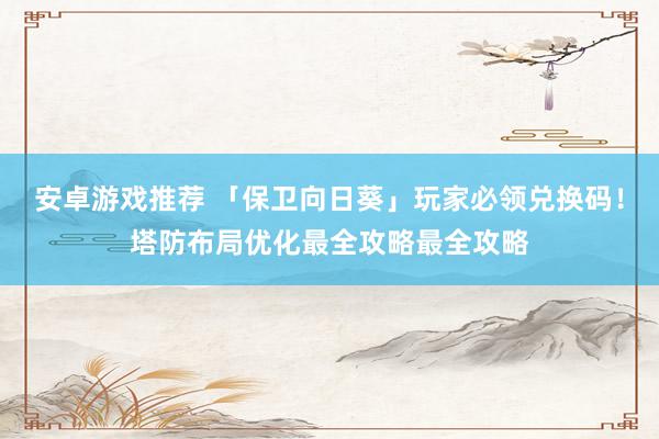 安卓游戏推荐 「保卫向日葵」玩家必领兑换码！塔防布局优化最全攻略最全攻略