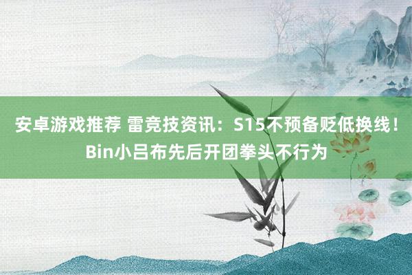 安卓游戏推荐 雷竞技资讯：S15不预备贬低换线！Bin小吕布先后开团拳头不行为