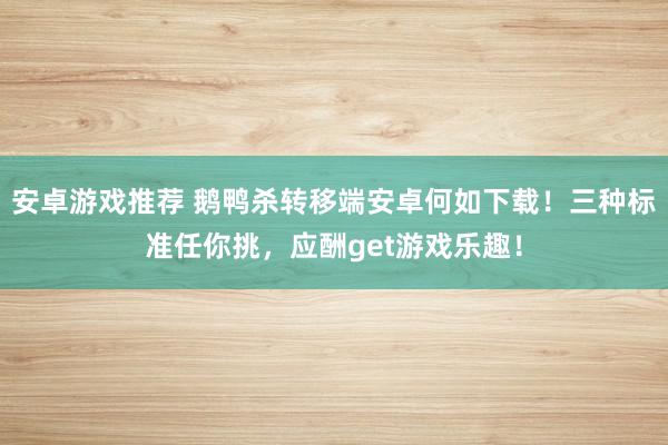 安卓游戏推荐 鹅鸭杀转移端安卓何如下载！三种标准任你挑，应酬get游戏乐趣！