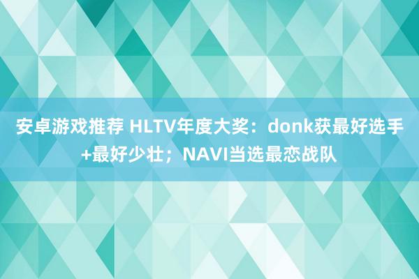 安卓游戏推荐 HLTV年度大奖：donk获最好选手+最好少壮；NAVI当选最恋战队