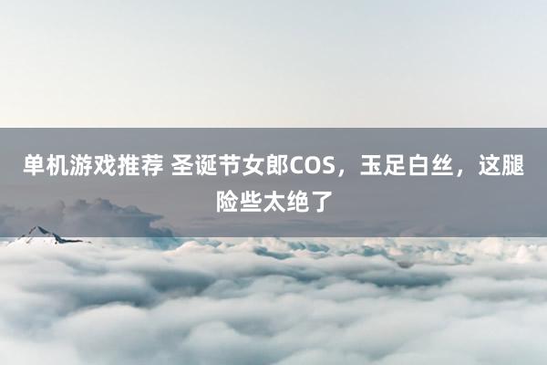 单机游戏推荐 圣诞节女郎COS，玉足白丝，这腿险些太绝了