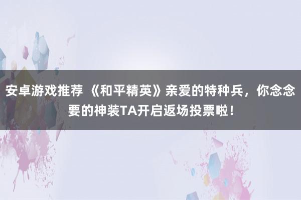 安卓游戏推荐 《和平精英》亲爱的特种兵，你念念要的神装TA开启返场投票啦！