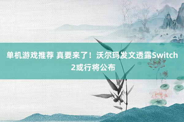 单机游戏推荐 真要来了！沃尔玛发文透露Switch 2或行将公布