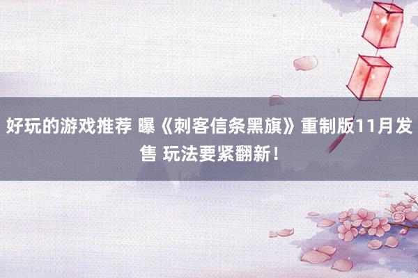 好玩的游戏推荐 曝《刺客信条黑旗》重制版11月发售 玩法要紧翻新！