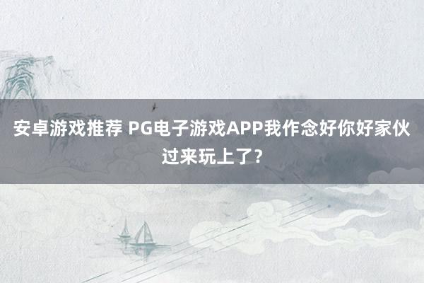 安卓游戏推荐 PG电子游戏APP我作念好你好家伙过来玩上了？