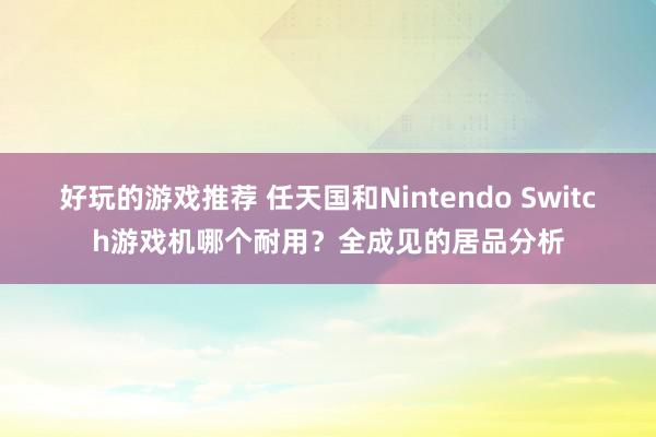 好玩的游戏推荐 任天国和Nintendo Switch游戏机哪个耐用？全成见的居品分析