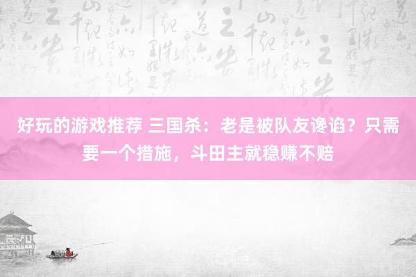 好玩的游戏推荐 三国杀：老是被队友谗谄？只需要一个措施，斗田主就稳赚不赔