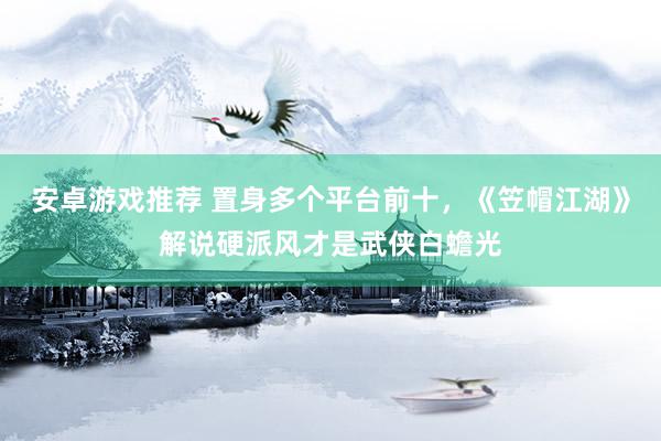 安卓游戏推荐 置身多个平台前十，《笠帽江湖》解说硬派风才是武侠白蟾光