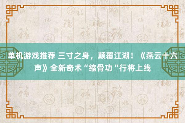 单机游戏推荐 三寸之身，颠覆江湖！《燕云十六声》全新奇术“缩骨功“行将上线