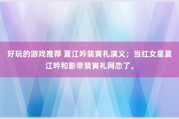 好玩的游戏推荐 夏江吟裴寅礼演义；当红女星夏江吟和影帝裴寅礼网恋了。