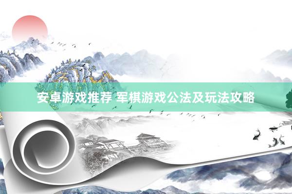 安卓游戏推荐 军棋游戏公法及玩法攻略