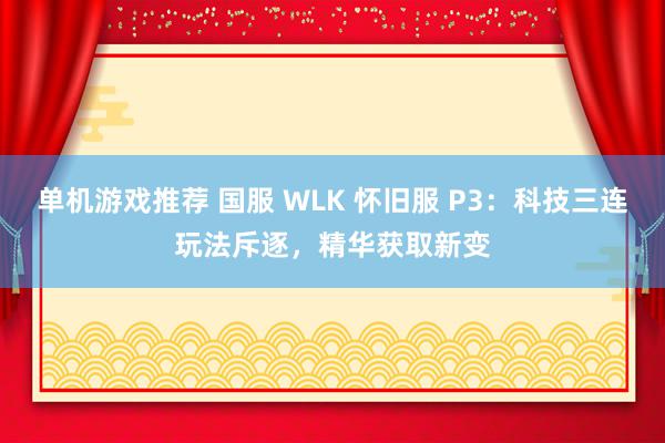 单机游戏推荐 国服 WLK 怀旧服 P3：科技三连玩法斥逐，精华获取新变