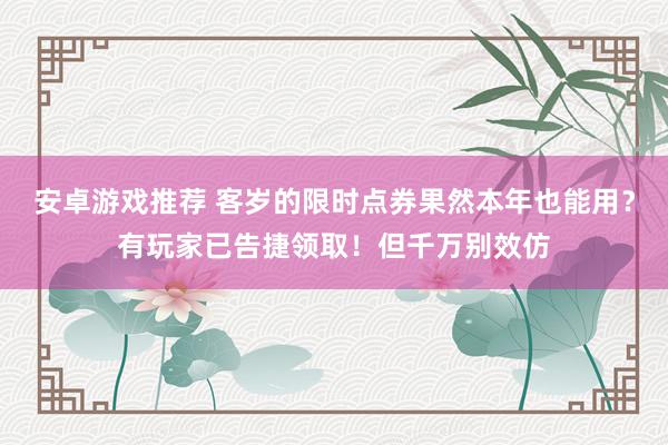 安卓游戏推荐 客岁的限时点券果然本年也能用？有玩家已告捷领取！但千万别效仿