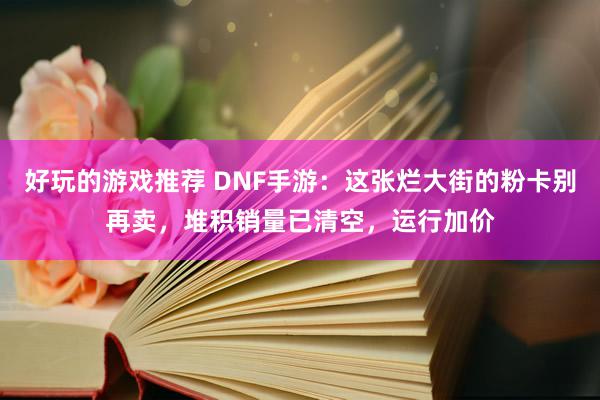 好玩的游戏推荐 DNF手游：这张烂大街的粉卡别再卖，堆积销量已清空，运行加价