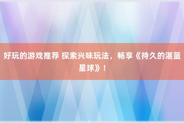 好玩的游戏推荐 探索兴味玩法，畅享《持久的湛蓝星球》！