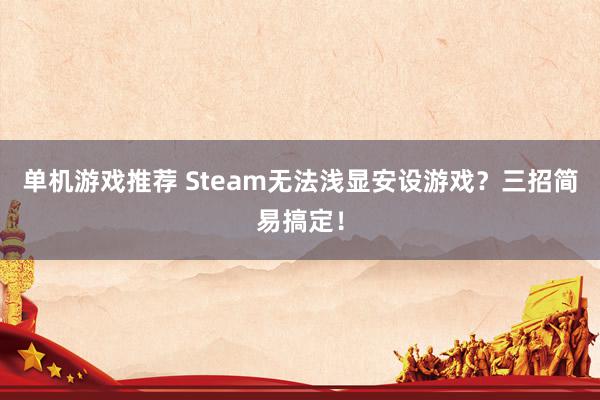 单机游戏推荐 Steam无法浅显安设游戏？三招简易搞定！