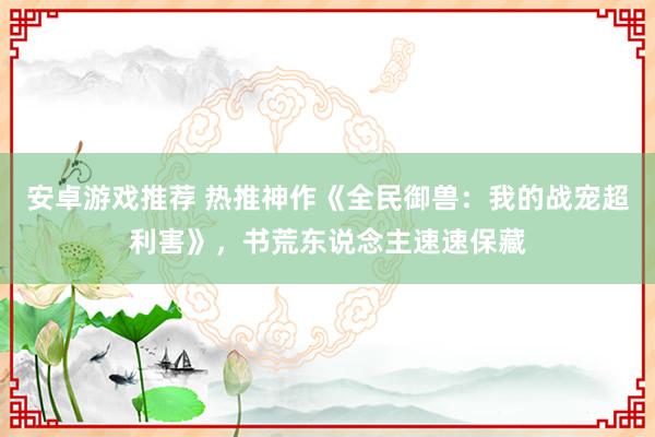 安卓游戏推荐 热推神作《全民御兽：我的战宠超利害》，书荒东说念主速速保藏