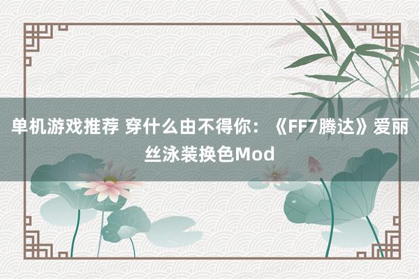 单机游戏推荐 穿什么由不得你：《FF7腾达》爱丽丝泳装换色Mod