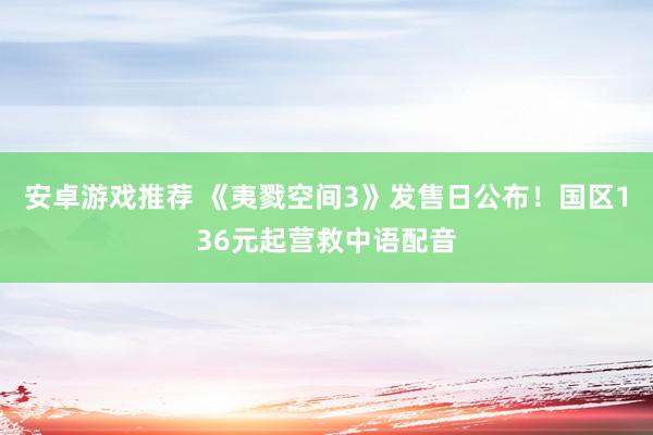 安卓游戏推荐 《夷戮空间3》发售日公布！国区136元起营救中语配音