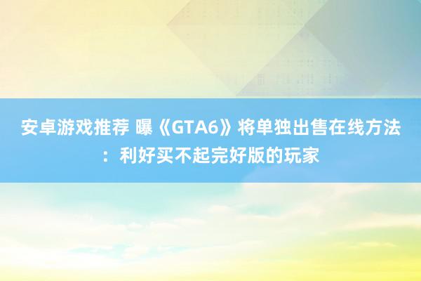 安卓游戏推荐 曝《GTA6》将单独出售在线方法：利好买不起完好版的玩家