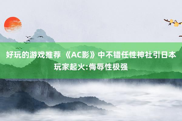 好玩的游戏推荐 《AC影》中不错任性神社引日本玩家起火:侮辱性极强