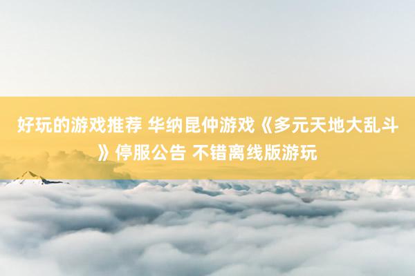 好玩的游戏推荐 华纳昆仲游戏《多元天地大乱斗》停服公告 不错离线版游玩