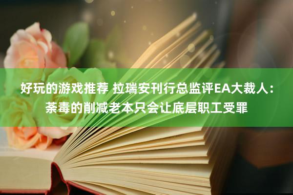 好玩的游戏推荐 拉瑞安刊行总监评EA大裁人：荼毒的削减老本只会让底层职工受罪