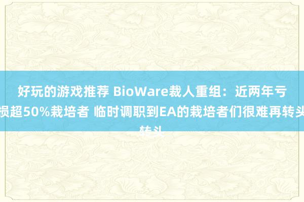 好玩的游戏推荐 BioWare裁人重组：近两年亏损超50%栽培者 临时调职到EA的栽培者们很难再转头