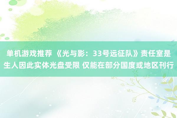 单机游戏推荐 《光与影：33号远征队》责任室是生人因此实体光盘受限 仅能在部分国度或地区刊行