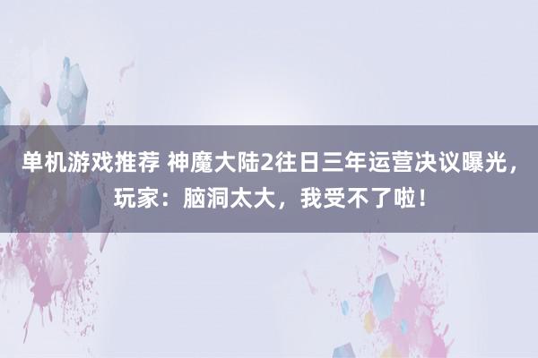 单机游戏推荐 神魔大陆2往日三年运营决议曝光，玩家：脑洞太大，我受不了啦！