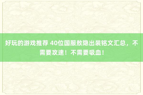 好玩的游戏推荐 40位国服敖隐出装铭文汇总，不需要攻速！不需要吸血！