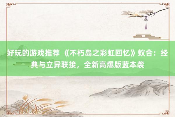 好玩的游戏推荐 《不朽岛之彩虹回忆》蚁合：经典与立异联接，全新高爆版蓝本袭