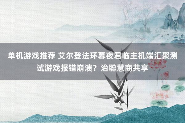 单机游戏推荐 艾尔登法环暮夜君临主机端汇聚测试游戏报错崩溃？治聪慧商共享