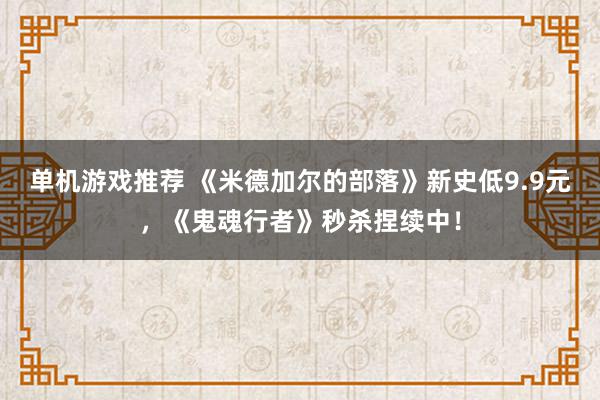 单机游戏推荐 《米德加尔的部落》新史低9.9元，《鬼魂行者》秒杀捏续中！