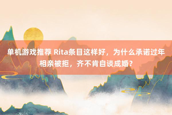 单机游戏推荐 Rita条目这样好，为什么承诺过年相亲被拒，齐不肯自谈成婚？