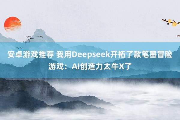 安卓游戏推荐 我用Deepseek开拓了款笔墨冒险游戏：AI创造力太牛X了