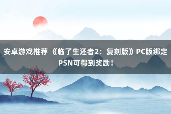 安卓游戏推荐 《临了生还者2：复刻版》PC版绑定PSN可得到奖励！