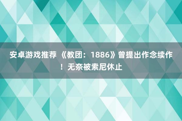 安卓游戏推荐 《教团：1886》曾提出作念续作！无奈被索尼休止