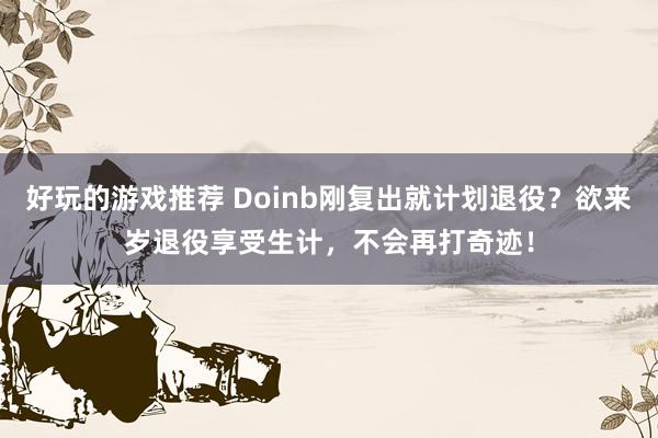 好玩的游戏推荐 Doinb刚复出就计划退役？欲来岁退役享受生计，不会再打奇迹！