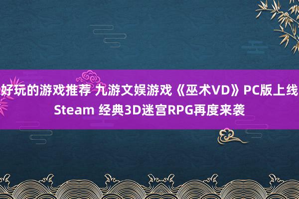 好玩的游戏推荐 九游文娱游戏《巫术VD》PC版上线Steam 经典3D迷宫RPG再度来袭