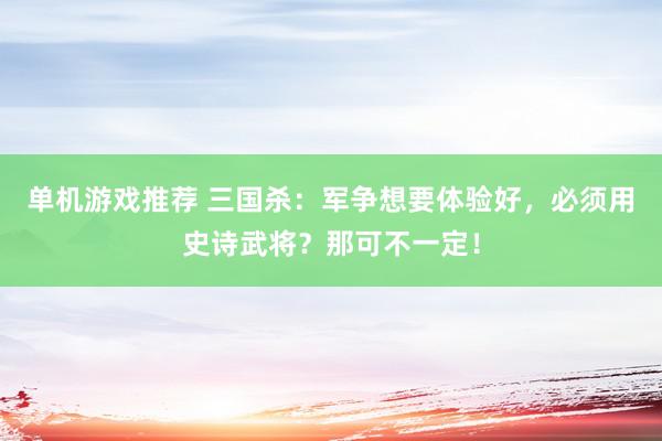 单机游戏推荐 三国杀：军争想要体验好，必须用史诗武将？那可不一定！