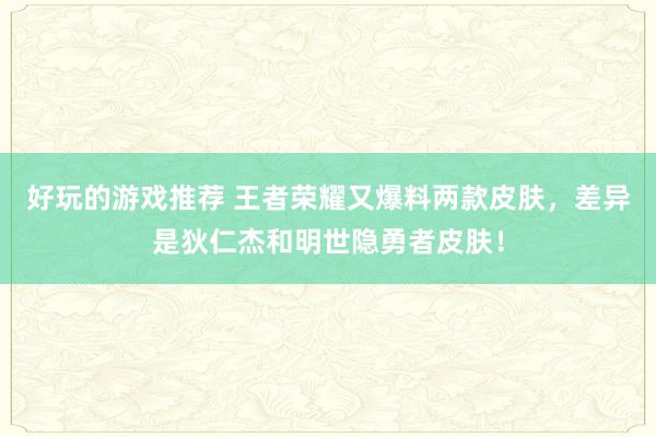 好玩的游戏推荐 王者荣耀又爆料两款皮肤，差异是狄仁杰和明世隐勇者皮肤！