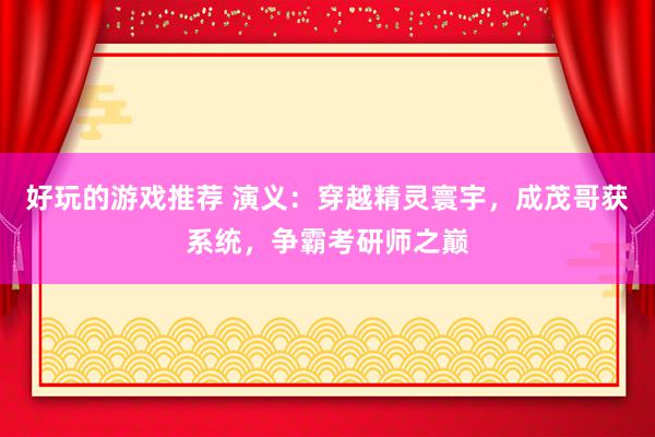 好玩的游戏推荐 演义：穿越精灵寰宇，成茂哥获系统，争霸考研师之巅